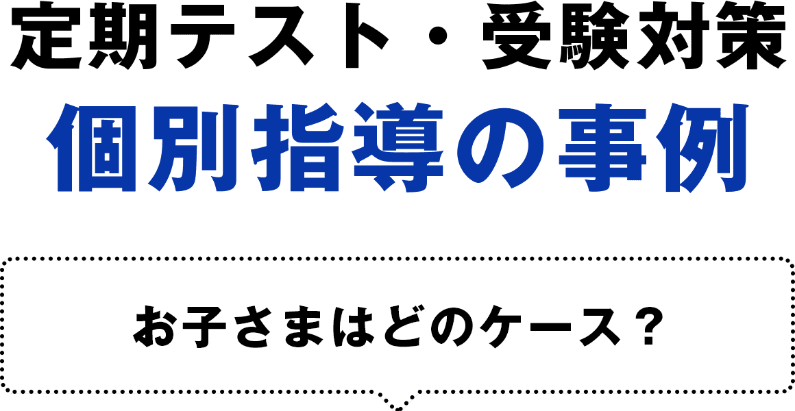 定期テスト・受験対策個別指導の事例、お子さまはどのケース?